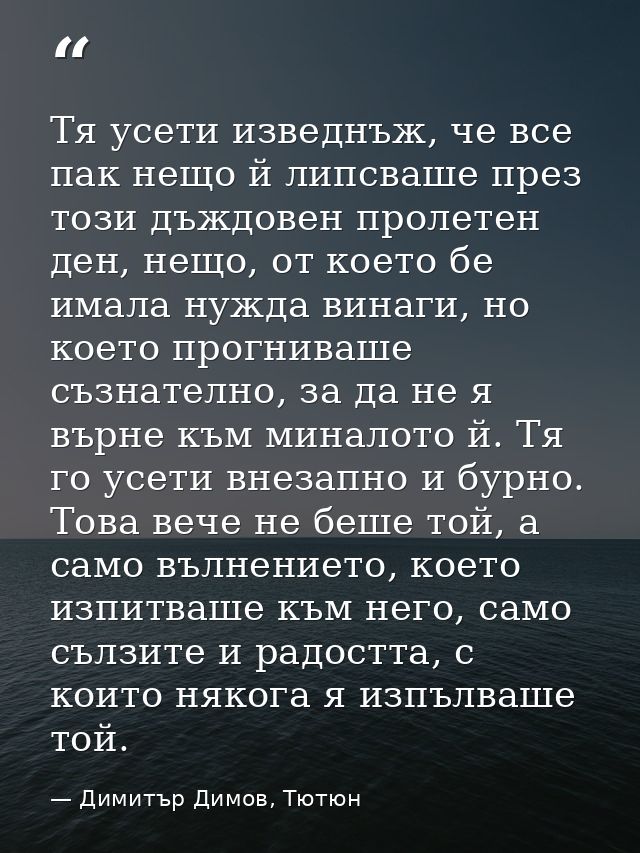 Тя усети изведнъж, че все пак нещо й липсваше през този дъждовен пролетен ден, нещо, от което бе имала нужда винаги, но  — Димитър Димов, Тютюн