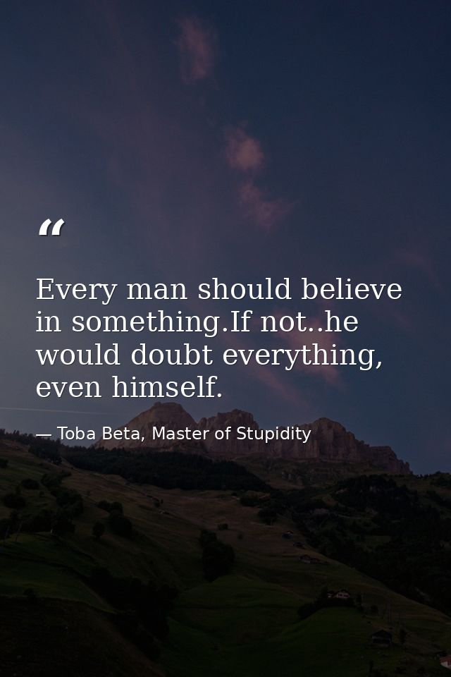 Every man should believe in something.If not..he would doubt everything, even himself. — Toba Beta, Master of Stupidity
