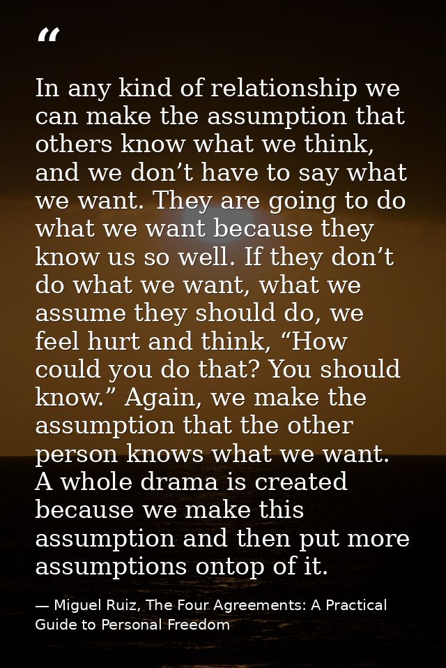 In any kind of relationship we can make the assumption that others know what we think, and we don’t have to say what we  — Miguel Ruiz, The Four Agreements: A Practical Guide to Personal Freedom