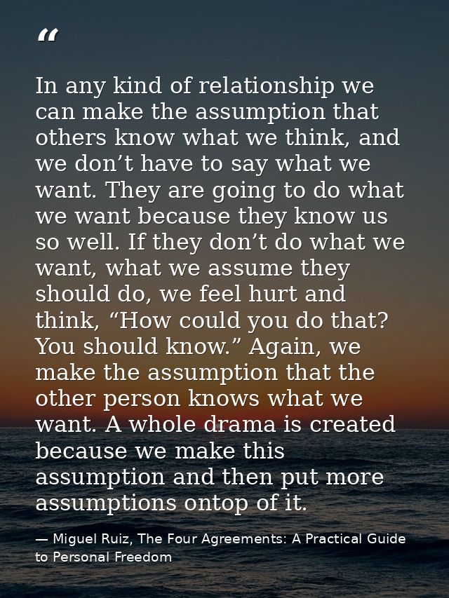 In any kind of relationship we can make the assumption that others know what we think, and we don’t have to say what we  — Miguel Ruiz, The Four Agreements: A Practical Guide to Personal Freedom
