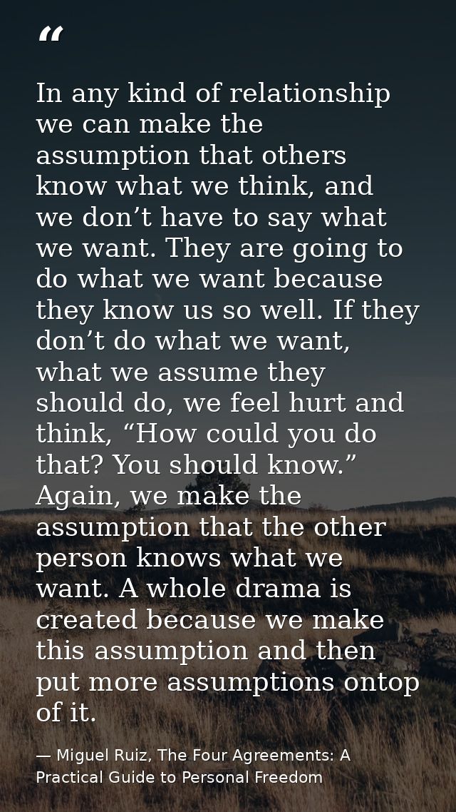 In any kind of relationship we can make the assumption that others know what we think, and we don’t have to say what we  — Miguel Ruiz, The Four Agreements: A Practical Guide to Personal Freedom