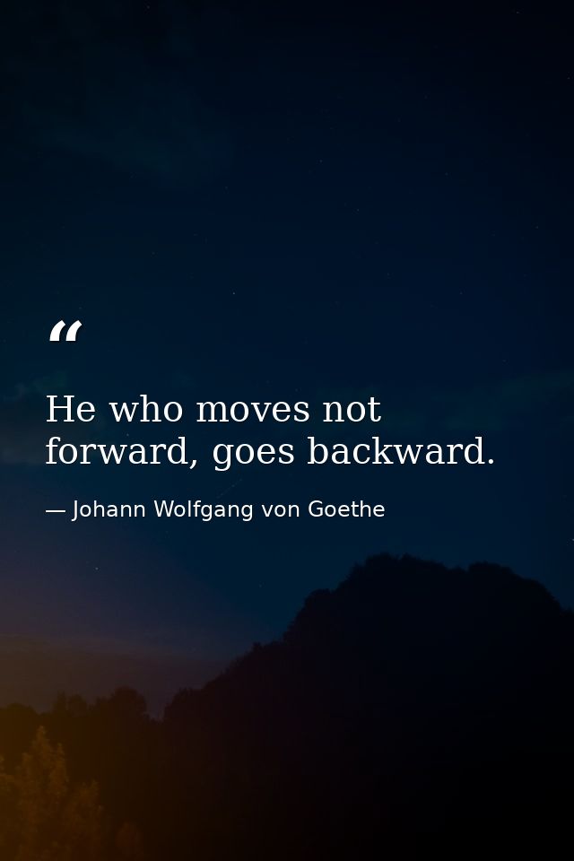 He who moves not forward, goes backward. — Johann Wolfgang von Goethe