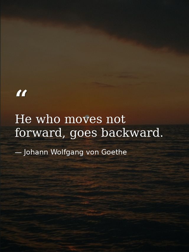 He who moves not forward, goes backward. — Johann Wolfgang von Goethe