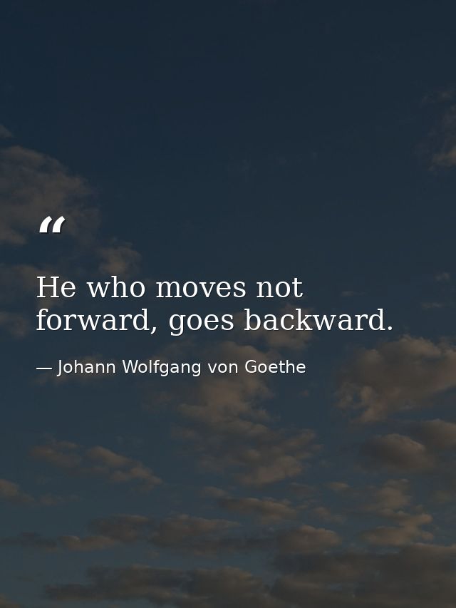 He who moves not forward, goes backward. — Johann Wolfgang von Goethe