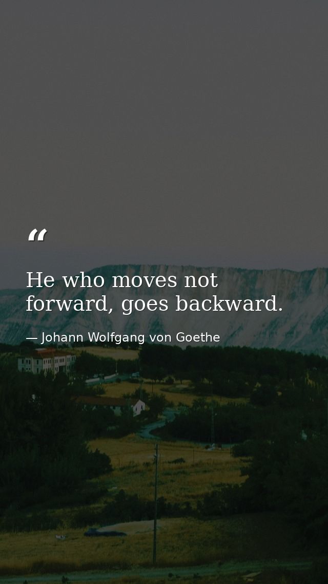 He who moves not forward, goes backward. — Johann Wolfgang von Goethe