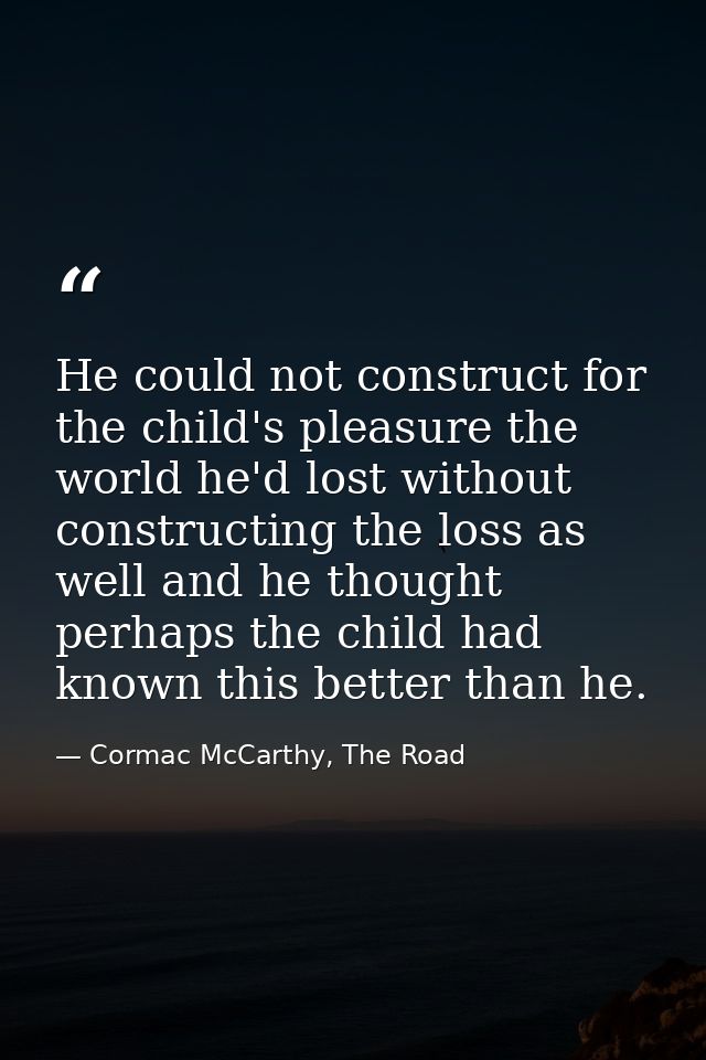 He could not construct for the child's pleasure the world he'd lost without constructing the loss as well and he thought — Cormac McCarthy, The Road