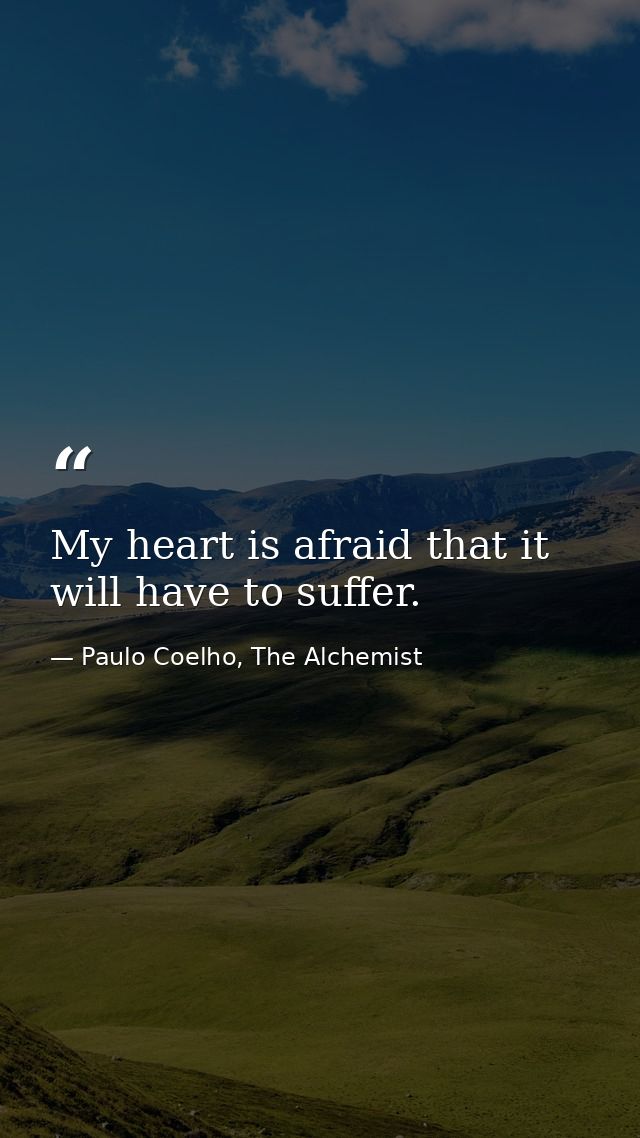 My heart is afraid that it will have to suffer. — Paulo Coelho, The Alchemist