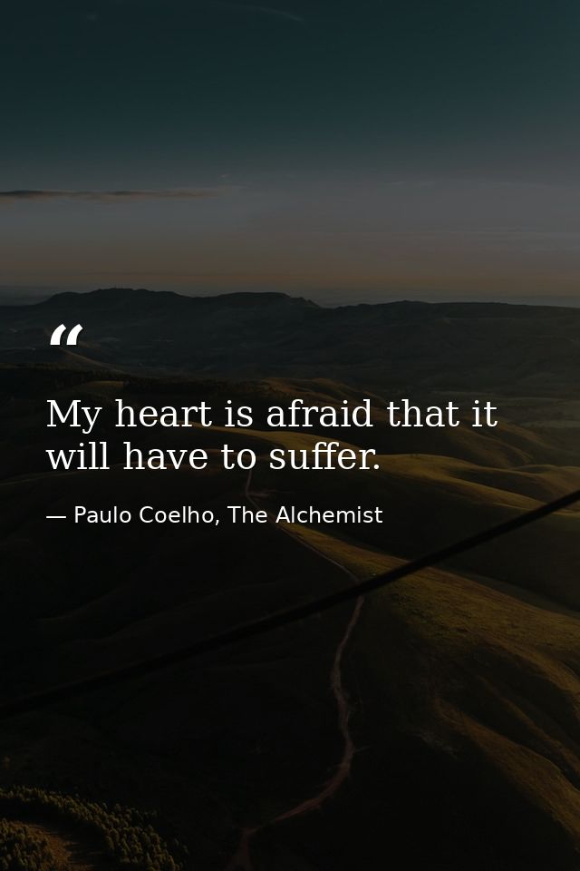 My heart is afraid that it will have to suffer. — Paulo Coelho, The Alchemist