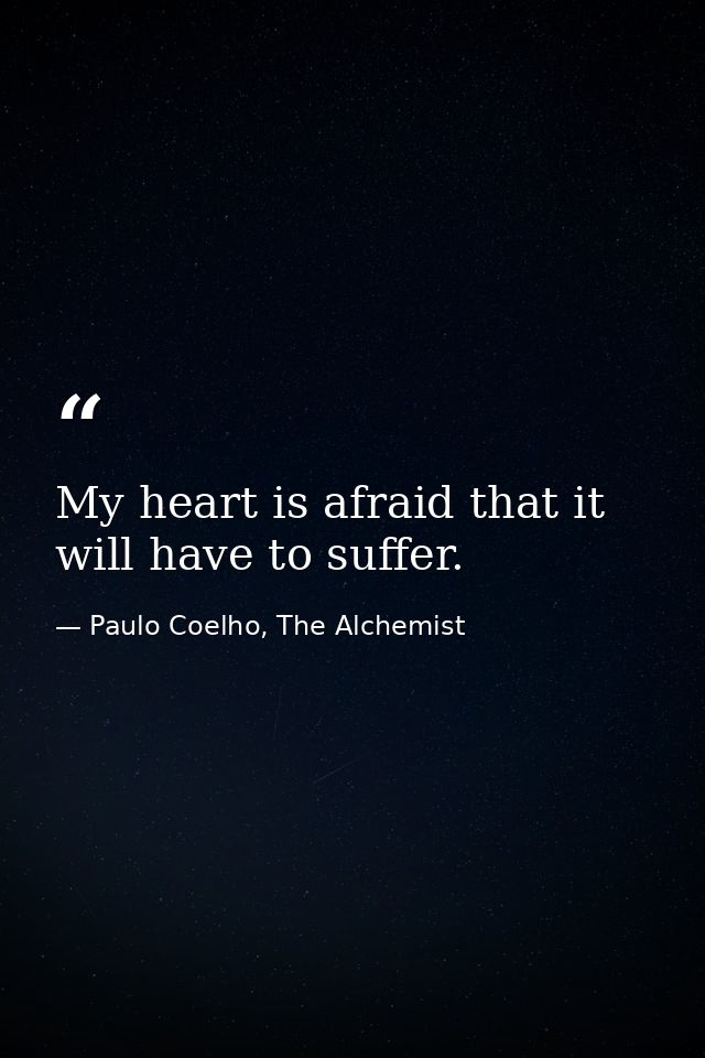 My heart is afraid that it will have to suffer. — Paulo Coelho, The Alchemist