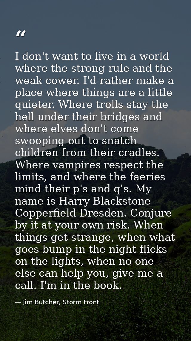 I don't want to live in a world where the strong rule and the weak cower. I'd rather make a place where things are a lit — Jim Butcher, Storm Front