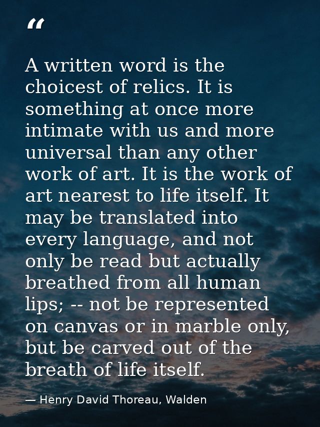 A written word is the choicest of relics. It is something at once more intimate with us and more universal than any othe — Henry David Thoreau, Walden
