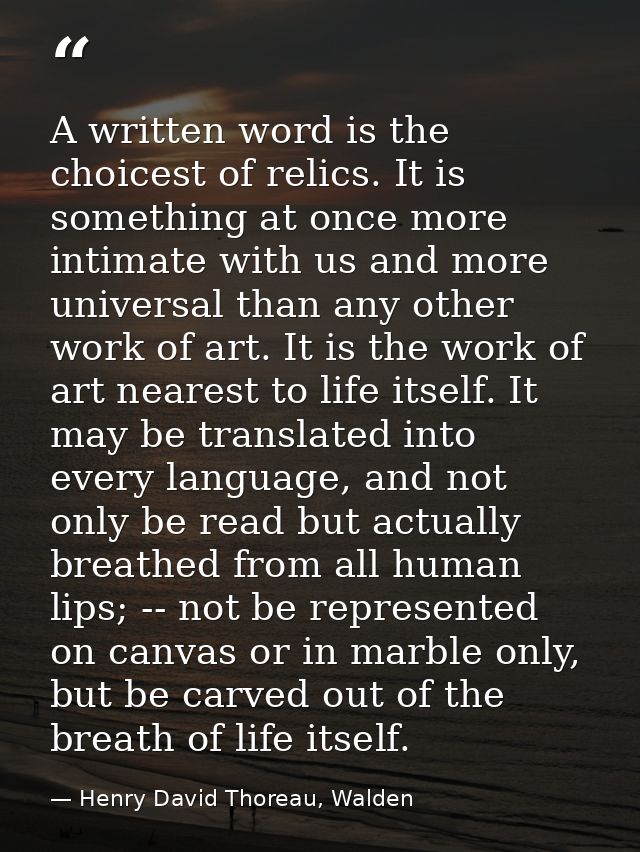 A written word is the choicest of relics. It is something at once more intimate with us and more universal than any othe — Henry David Thoreau, Walden