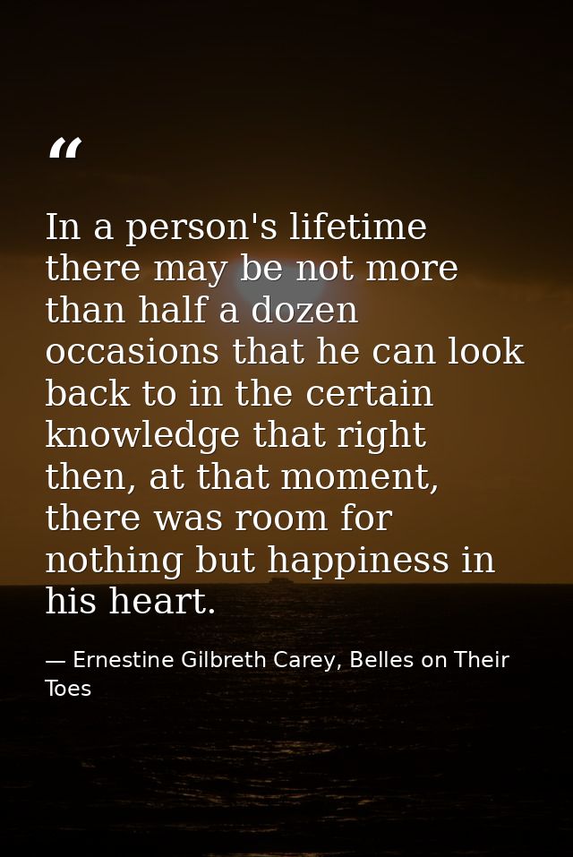 In a person's lifetime there may be not more than half a dozen occasions that he can look back to in the certain knowled — Ernestine Gilbreth Carey, Belles on Their Toes