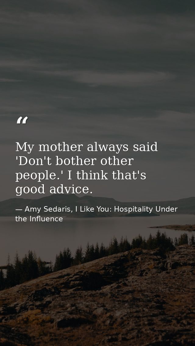 My mother always said 'Don't bother other people.' I think that's good advice. — Amy Sedaris, I Like You: Hospitality Under the Influence