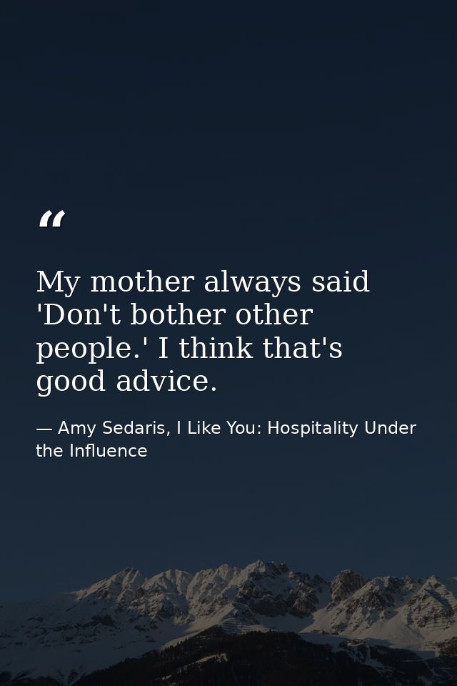 My mother always said 'Don't bother other people.' I think that's good advice. — Amy Sedaris, I Like You: Hospitality Under the Influence