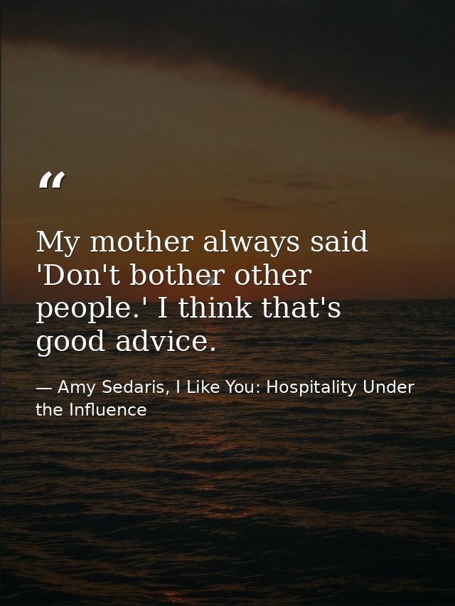 My mother always said 'Don't bother other people.' I think that's good advice. — Amy Sedaris, I Like You: Hospitality Under the Influence