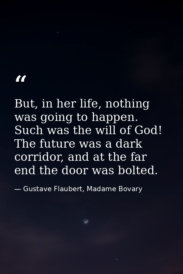 But, in her life, nothing was going to happen. Such was the will of God! The future was a dark corridor, and at the far  — Gustave Flaubert, Madame Bovary
