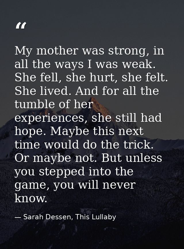 My mother was strong, in all the ways I was weak. She fell, she hurt, she felt. She lived. And for all the tumble of her — Sarah Dessen, This Lullaby