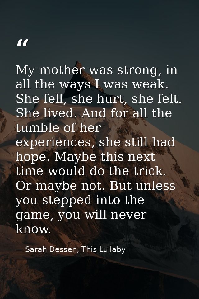 My mother was strong, in all the ways I was weak. She fell, she hurt, she felt. She lived. And for all the tumble of her — Sarah Dessen, This Lullaby