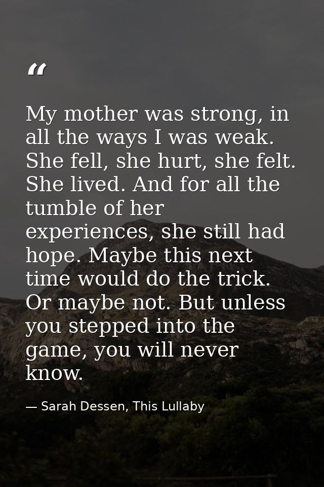 My mother was strong, in all the ways I was weak. She fell, she hurt, she felt. She lived. And for all the tumble of her — Sarah Dessen, This Lullaby