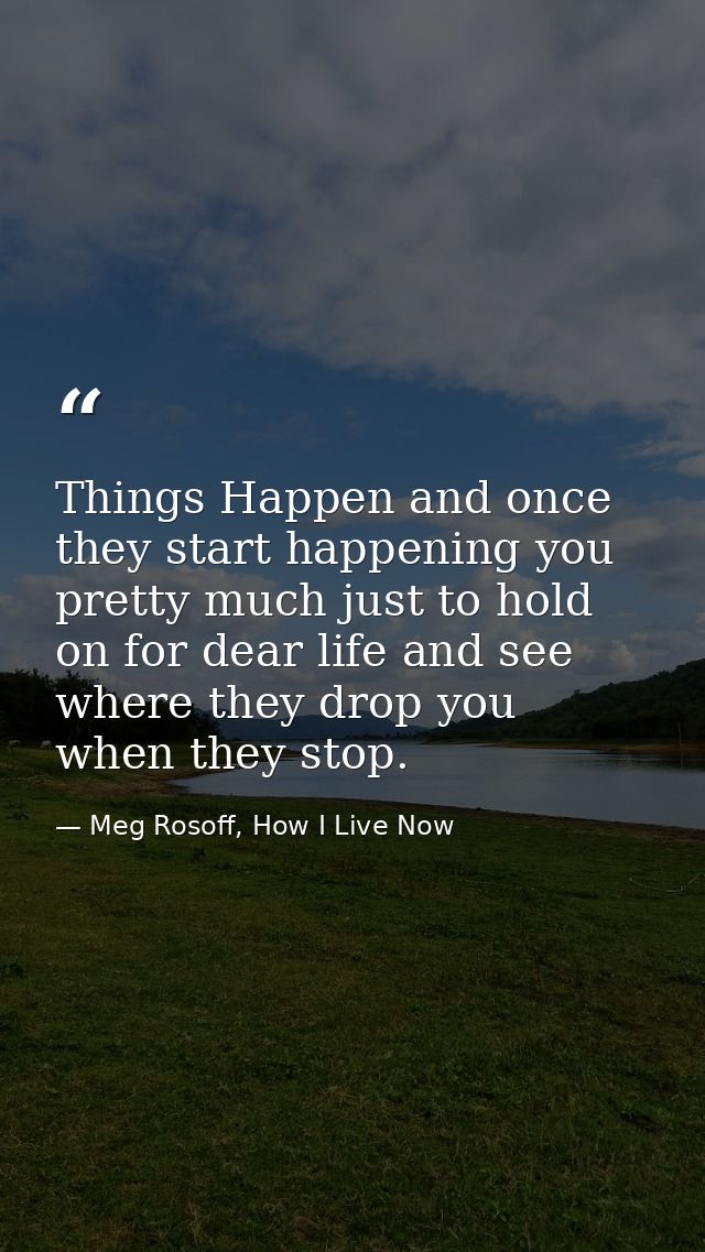 Things Happen and once they start happening you pretty much just to hold on for dear life and see where they drop you wh — Meg Rosoff, How I Live Now