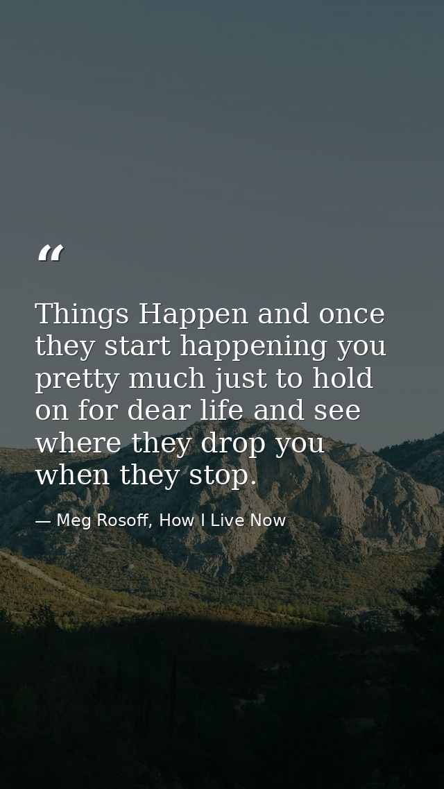 Things Happen and once they start happening you pretty much just to hold on for dear life and see where they drop you wh — Meg Rosoff, How I Live Now