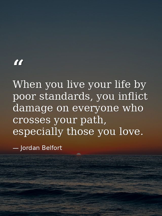 When you live your life by poor standards, you inflict damage on everyone who crosses your path, especially those you lo — Jordan Belfort