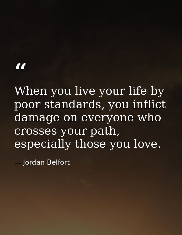 When you live your life by poor standards, you inflict damage on everyone who crosses your path, especially those you lo — Jordan Belfort