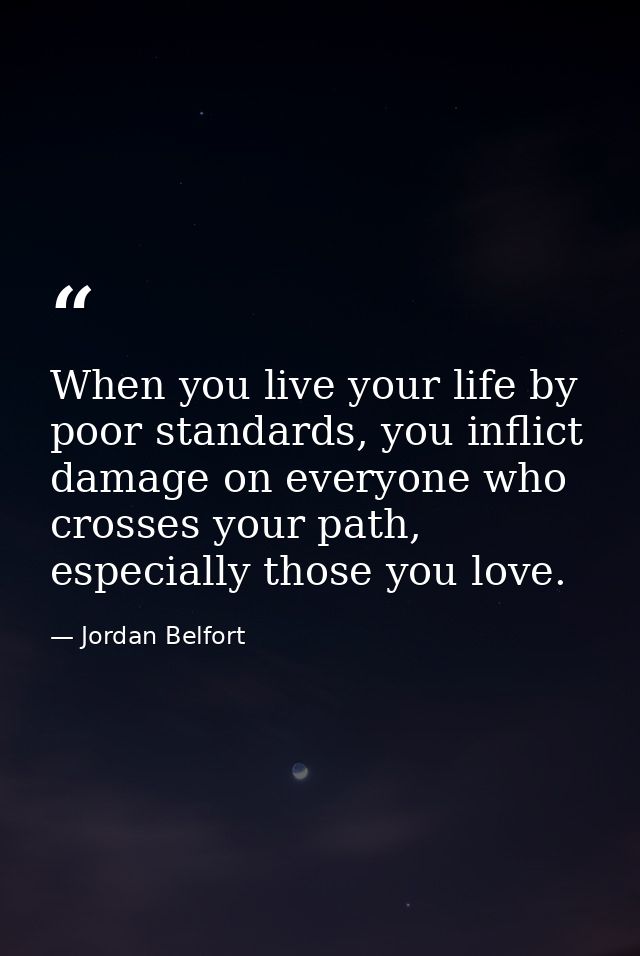 When you live your life by poor standards, you inflict damage on everyone who crosses your path, especially those you lo — Jordan Belfort