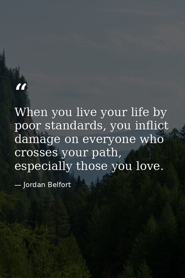 When you live your life by poor standards, you inflict damage on everyone who crosses your path, especially those you lo — Jordan Belfort