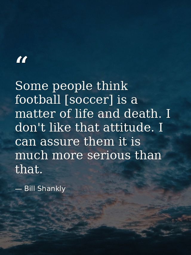 Some people think football [soccer] is a matter of life and death. I don't like that attitude. I can assure them it is m — Bill Shankly