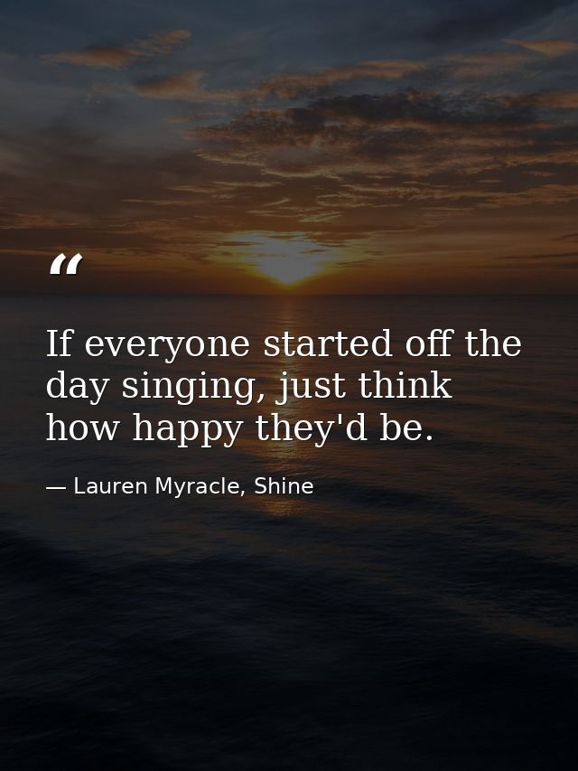 If everyone started off the day singing, just think how happy they'd be. — Lauren Myracle, Shine