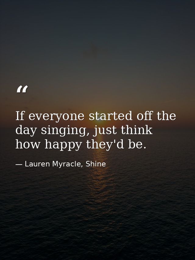 If everyone started off the day singing, just think how happy they'd be. — Lauren Myracle, Shine