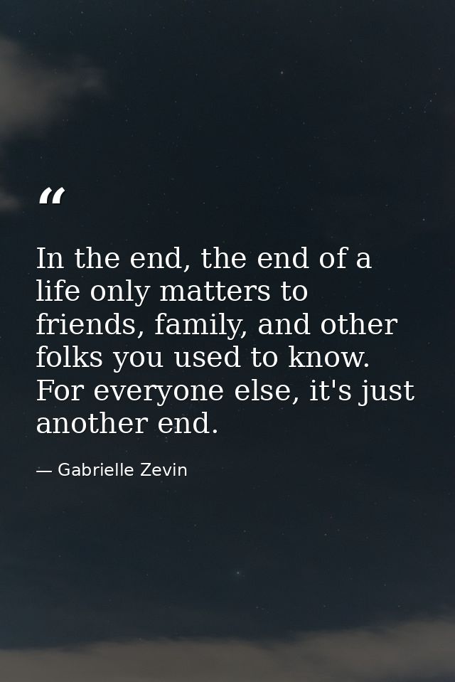 In the end, the end of a life only matters to friends, family, and other folks you used to know. For everyone else, it's — Gabrielle Zevin