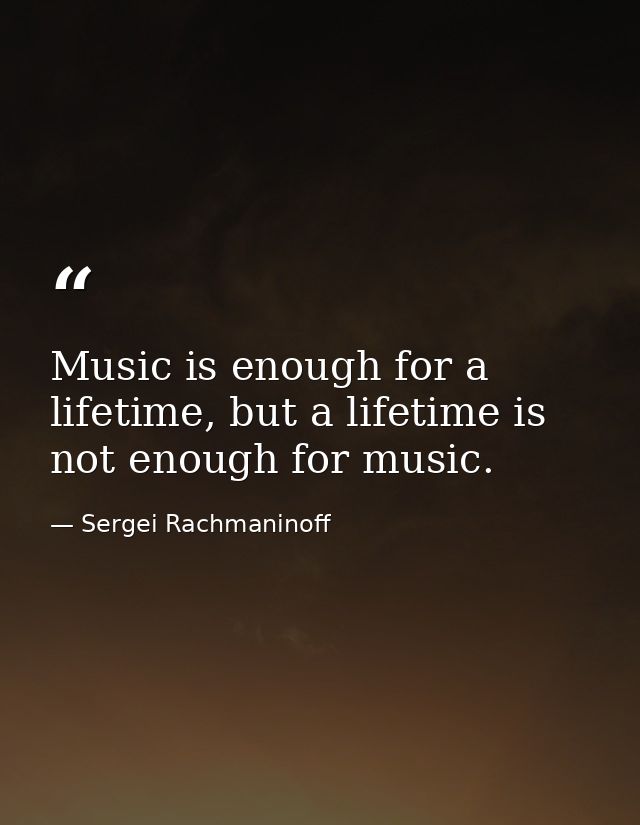 Music is enough for a lifetime, but a lifetime is not enough for music. — Sergei Rachmaninoff