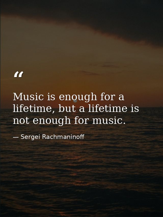 Music is enough for a lifetime, but a lifetime is not enough for music. — Sergei Rachmaninoff