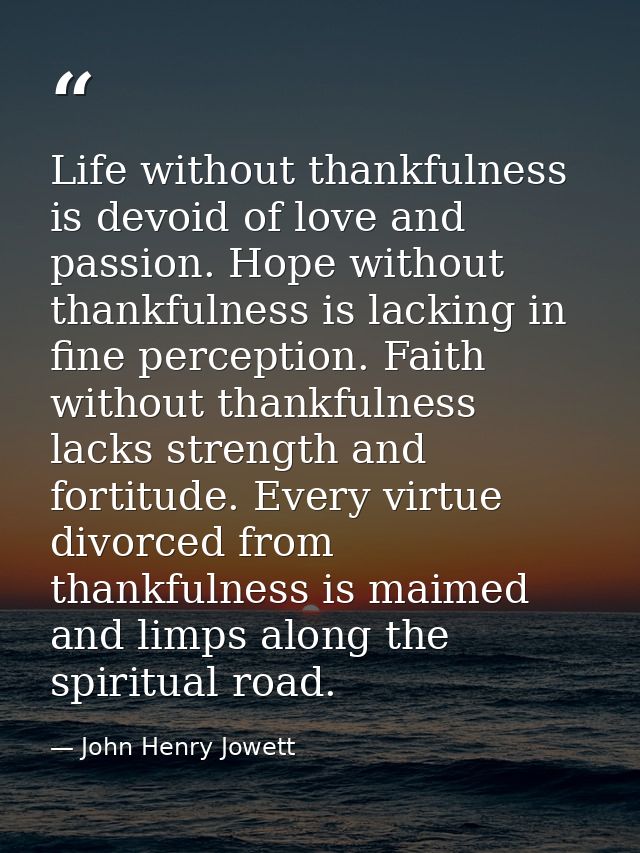 Life without thankfulness is devoid of love and passion. Hope without thankfulness is lacking in fine perception. Faith  — John Henry Jowett