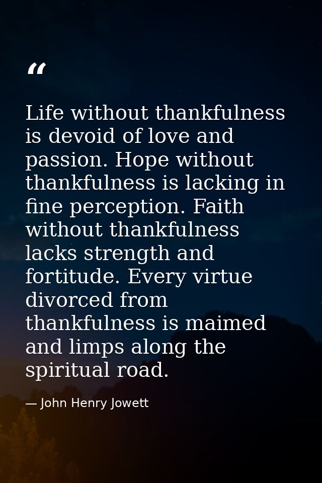 Life without thankfulness is devoid of love and passion. Hope without thankfulness is lacking in fine perception. Faith  — John Henry Jowett