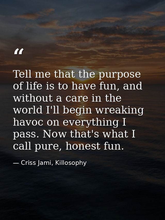 Tell me that the purpose of life is to have fun, and without a care in the world I'll begin wreaking havoc on everything — Criss Jami, Killosophy