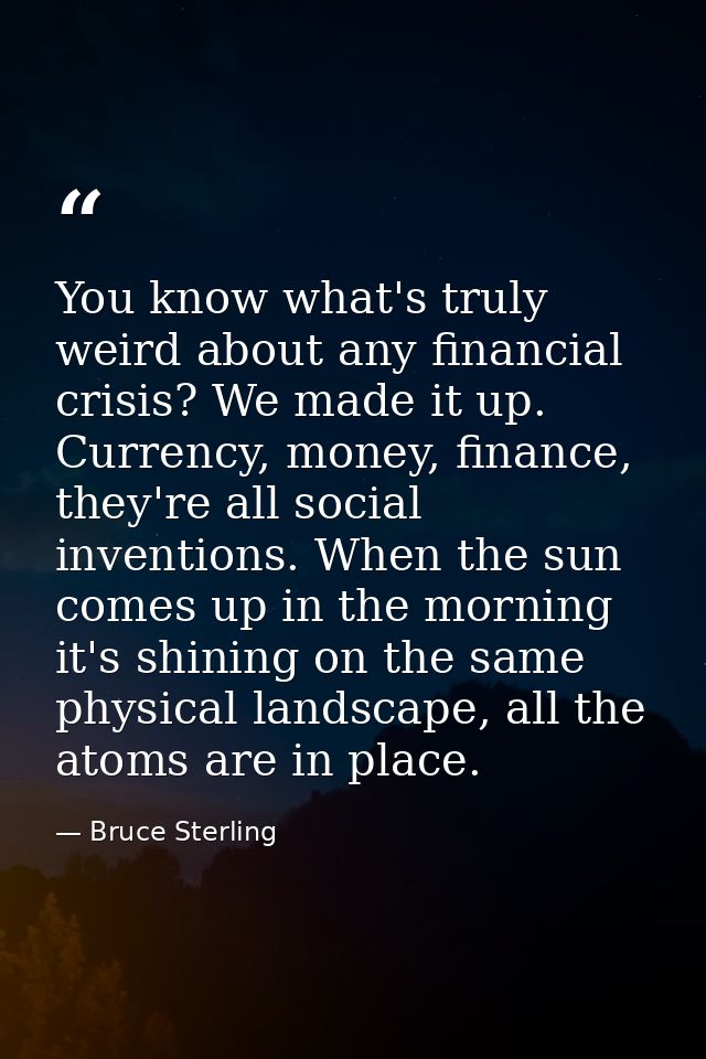 You know what's truly weird about any financial crisis? We made it up. Currency, money, finance, they're all social inve — Bruce Sterling