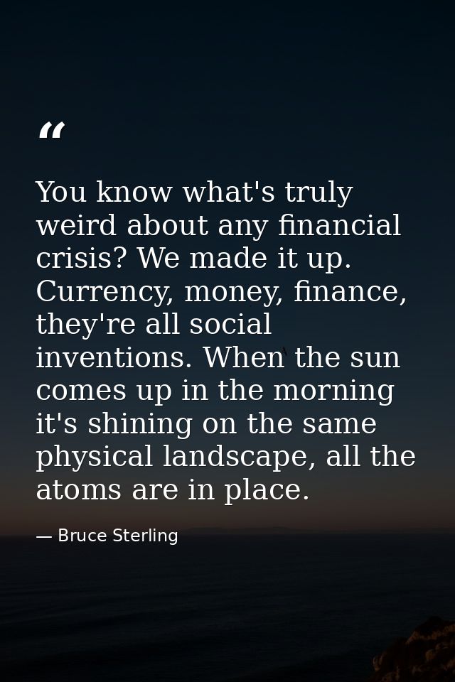 You know what's truly weird about any financial crisis? We made it up. Currency, money, finance, they're all social inve — Bruce Sterling