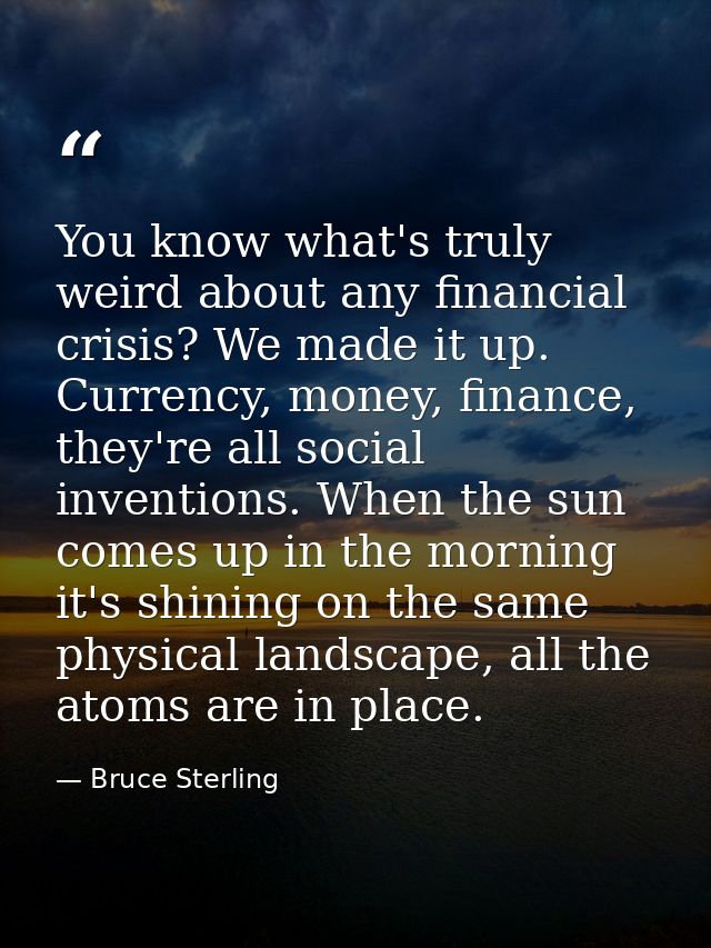 You know what's truly weird about any financial crisis? We made it up. Currency, money, finance, they're all social inve — Bruce Sterling
