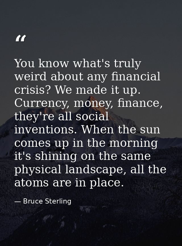 You know what's truly weird about any financial crisis? We made it up. Currency, money, finance, they're all social inve — Bruce Sterling