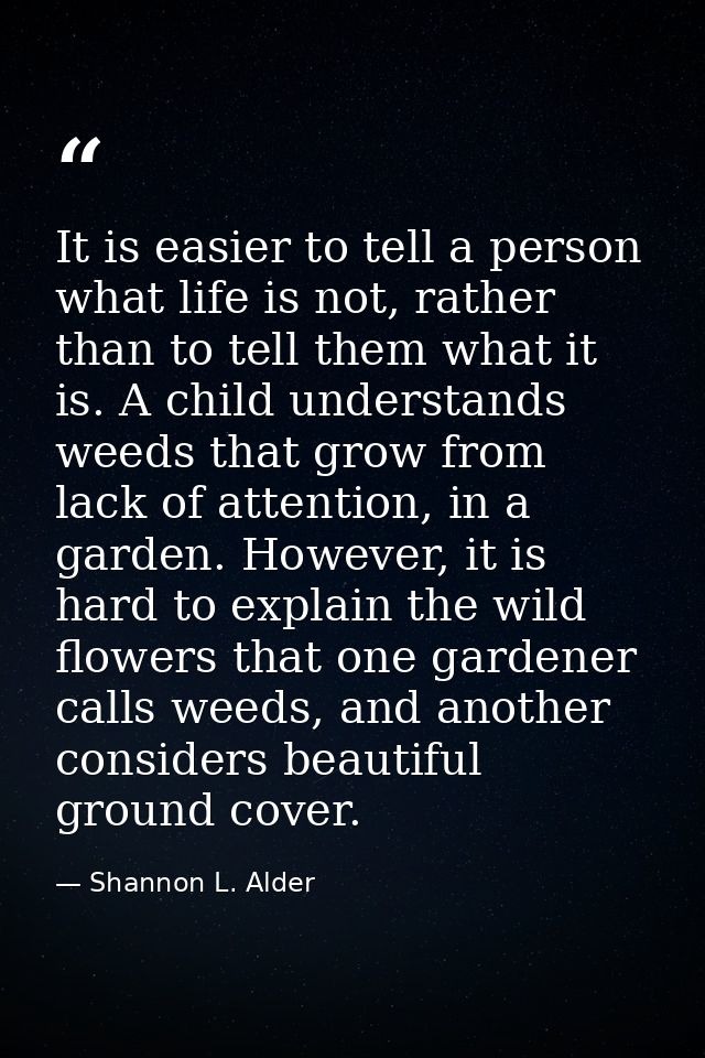 It is easier to tell a person what life is not, rather than to tell them what it is. A child understands weeds that grow — Shannon L. Alder