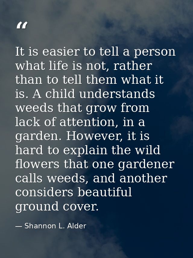 It is easier to tell a person what life is not, rather than to tell them what it is. A child understands weeds that grow — Shannon L. Alder