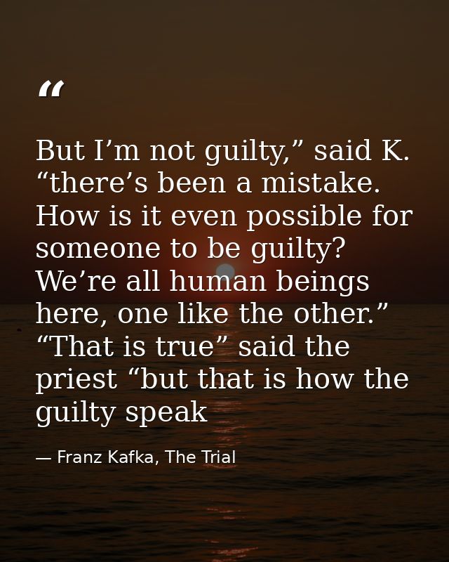 But I’m not guilty,” said K. “there’s been a mistake. How is it even possible for someone to be guilty? We’re all human  — Franz Kafka, The Trial