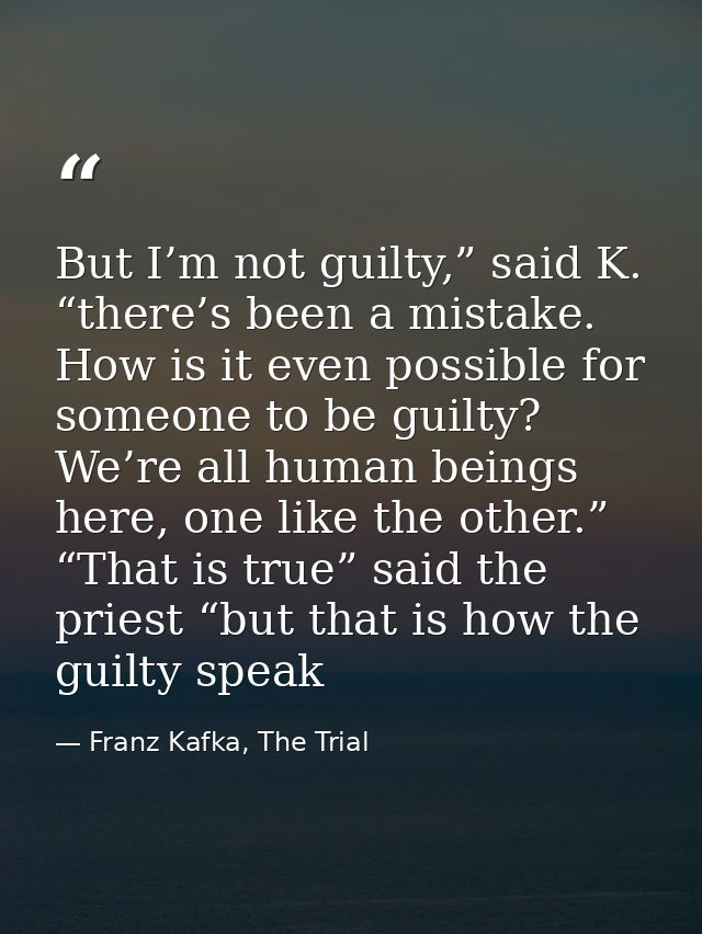 But I’m not guilty,” said K. “there’s been a mistake. How is it even possible for someone to be guilty? We’re all human  — Franz Kafka, The Trial