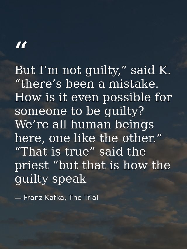 But I’m not guilty,” said K. “there’s been a mistake. How is it even possible for someone to be guilty? We’re all human  — Franz Kafka, The Trial