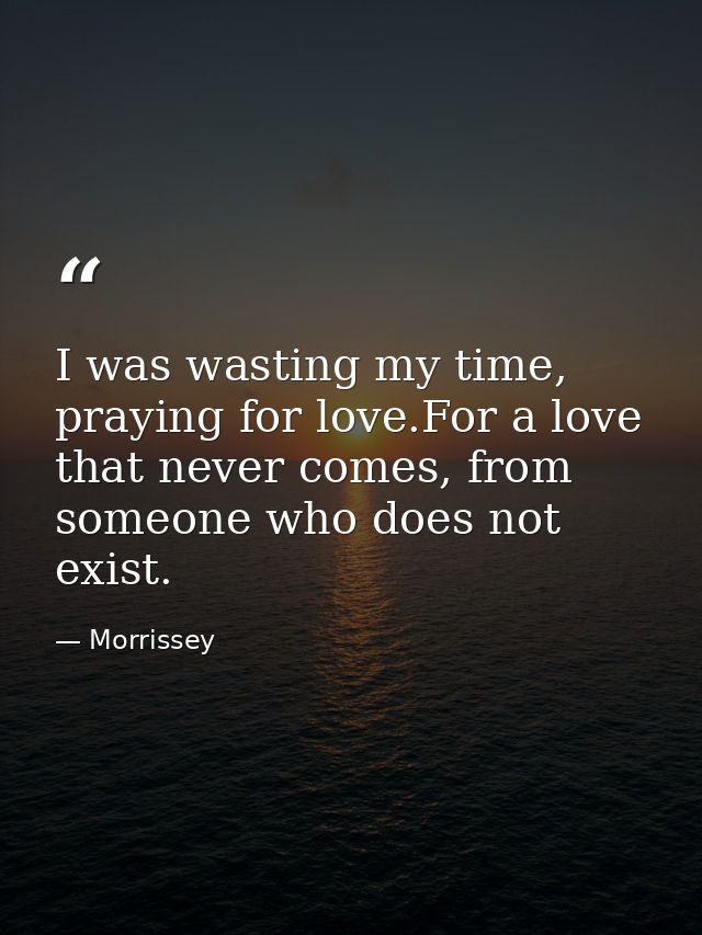 I was wasting my time, praying for love.For a love that never comes, from someone who does not exist. — Morrissey
