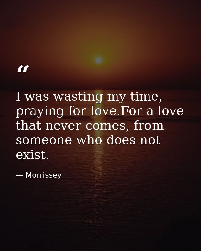 I was wasting my time, praying for love.For a love that never comes, from someone who does not exist. — Morrissey